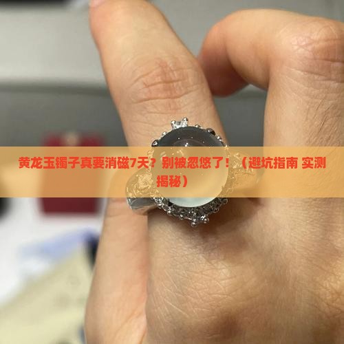 买了黄龙玉镯子说要消磁7天了是真的吗