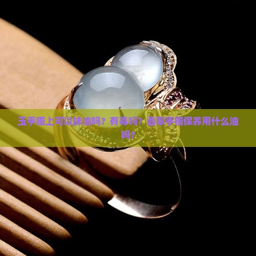 玉手镯上能抹油吗有毒吗