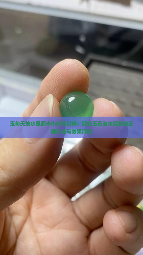 玉每天放水里面半小时可以吗：探究玉石泡水保养的正确方法与效果评估