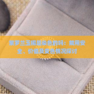 紫罗兰玉镯是染色的吗：戴用安全、价值及变色情况探讨