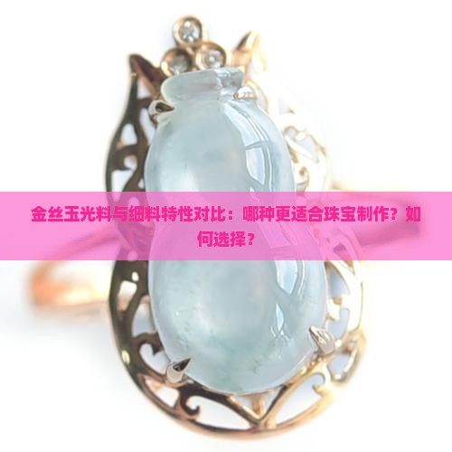 金丝玉光料与细料特性对比：哪种更适合珠宝制作？如何选择？