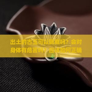 出土的古玉可以佩戴吗？会对身体有危害吗？应该如何正确处理？