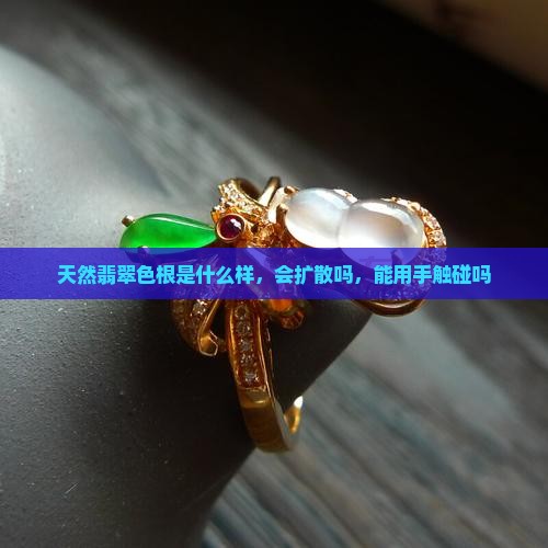 天然翡翠色根是什么样，会扩散吗，能用手触碰吗