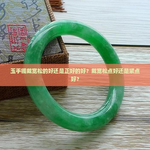 玉手镯戴宽松的好还是正好的好？戴宽松点好还是紧点好？