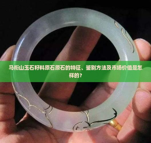 马衔山玉石籽料原石原石的特征、鉴别方法及市场价值是怎样的？