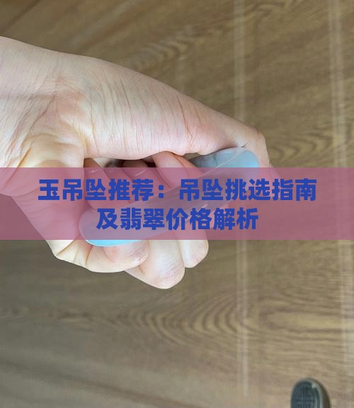 玉吊坠推荐：吊坠挑选指南及翡翠价格解析
