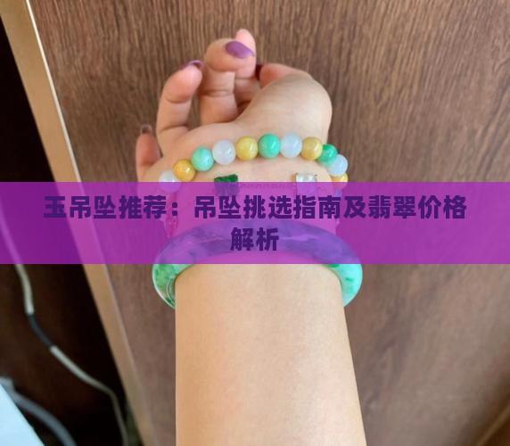 玉吊坠推荐：吊坠挑选指南及翡翠价格解析