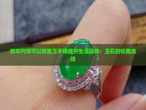 新车内饰可以放置玉手镯提升生活品味：玉石的优雅选择