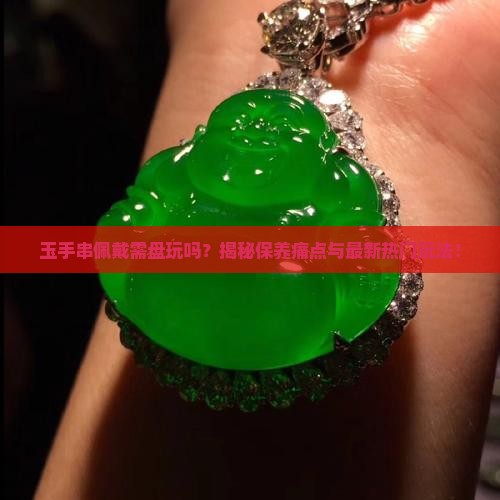 玉手串佩戴需盘玩吗？揭秘保养痛点与最新热门玩法！