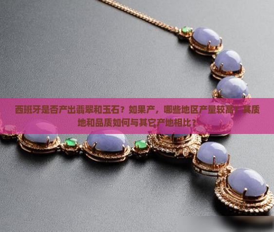 西班牙是否产出翡翠和玉石？如果产，哪些地区产量较高？其质地和品质如何与其它产地相比？