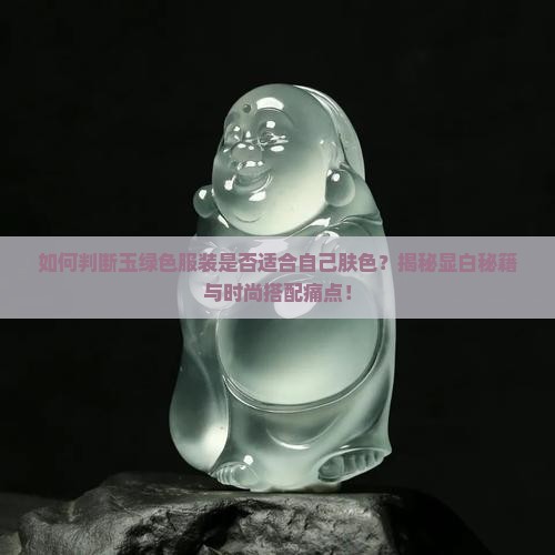 如何判断玉绿色服装是否适合自己肤色？揭秘显白秘籍与时尚搭配痛点！