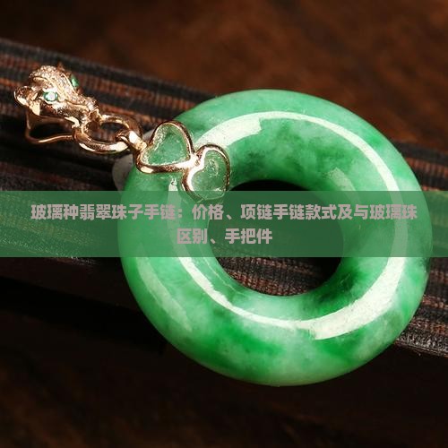 玻璃种翡翠珠子手链：价格、项链手链款式及与玻璃珠区别、手把件