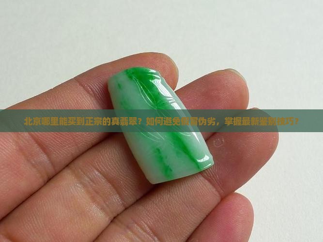 北京哪里能买到正宗的真翡翠？如何避免假冒伪劣，掌握最新鉴别技巧？