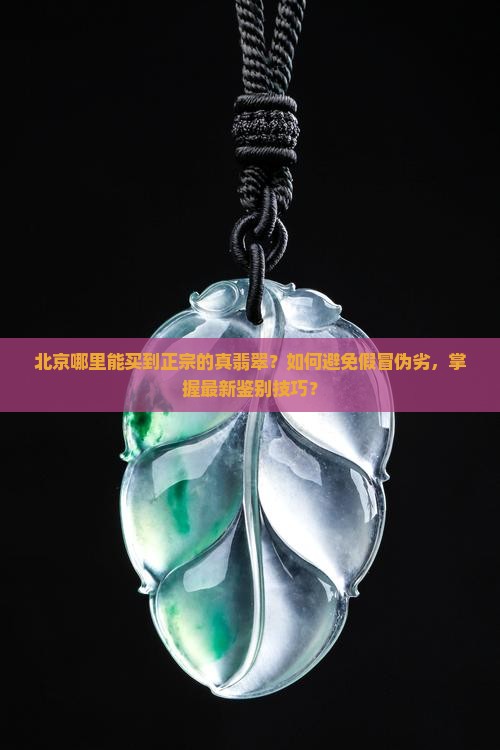 北京哪里能买到正宗的真翡翠？如何避免假冒伪劣，掌握最新鉴别技巧？