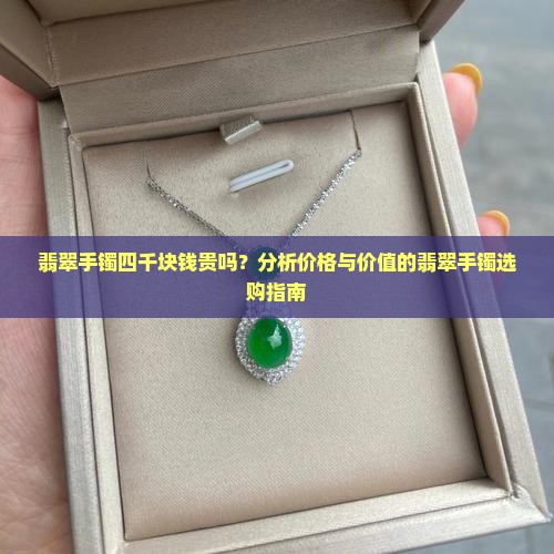 翡翠手镯四千块钱贵吗？分析价格与价值的翡翠手镯选购指南
