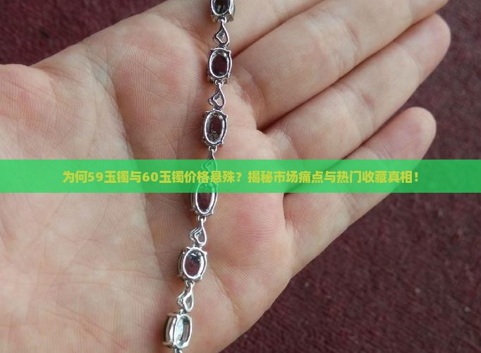 为何59玉镯与60玉镯价格悬殊？揭秘市场痛点与热门收藏真相！