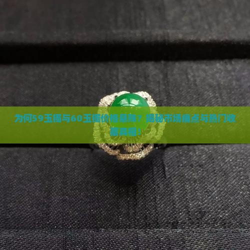 为何59玉镯与60玉镯价格悬殊？揭秘市场痛点与热门收藏真相！