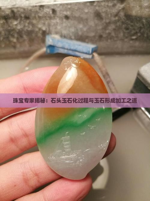 珠宝专家揭秘：石头玉石化过程与玉石形成加工之道