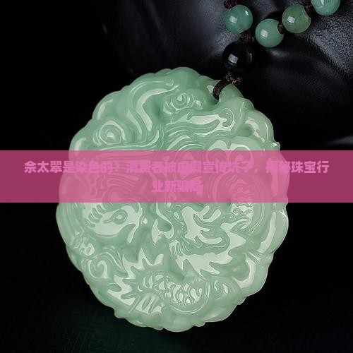 佘太翠是染色的？消费者被虚假宣传坑了，揭秘珠宝行业新骗局