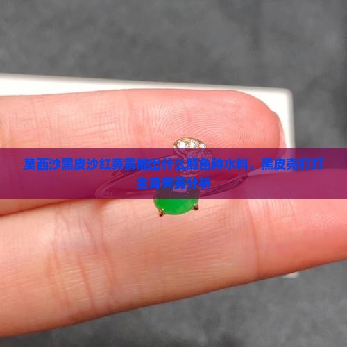 莫西沙黑皮沙红黄雾能出什么颜色种水料，黑皮壳打灯全身黄雾分析
