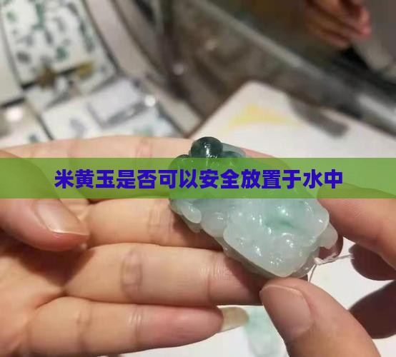 米黄玉是否可以安全放置于水中