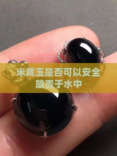 米黄玉是否可以安全放置于水中