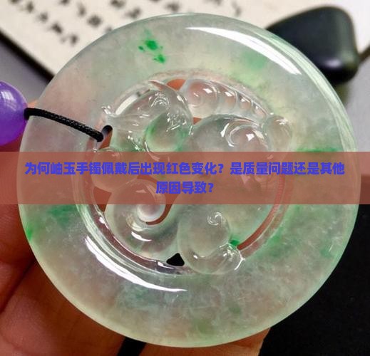 为何岫玉手镯佩戴后出现红色变化？是质量问题还是其他原因导致？