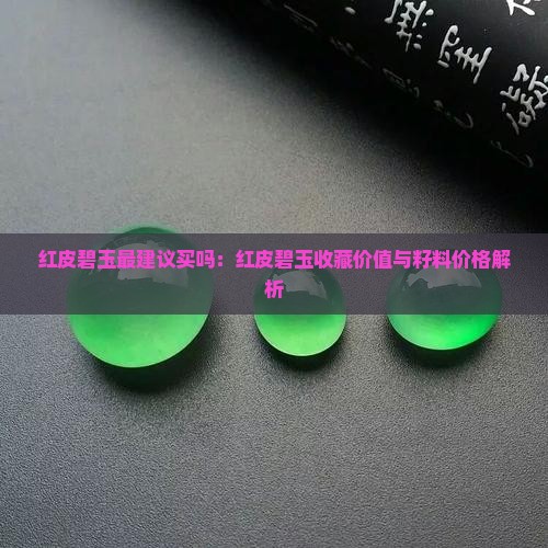 红皮碧玉最建议买吗：红皮碧玉收藏价值与籽料价格解析