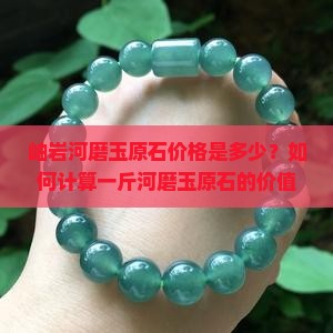 岫岩河磨玉原石价格是多少？如何计算一斤河磨玉原石的价值与市场行情？