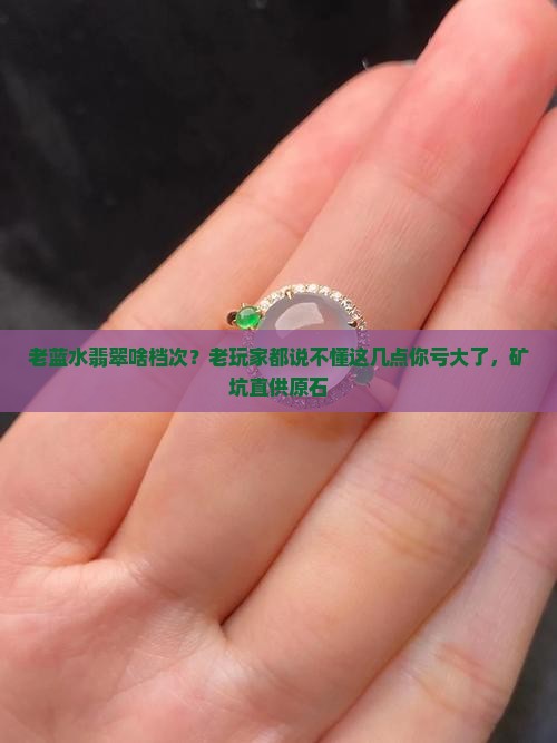 老蓝水翡翠啥档次？老玩家都说不懂这几点你亏大了，矿坑直供原石
