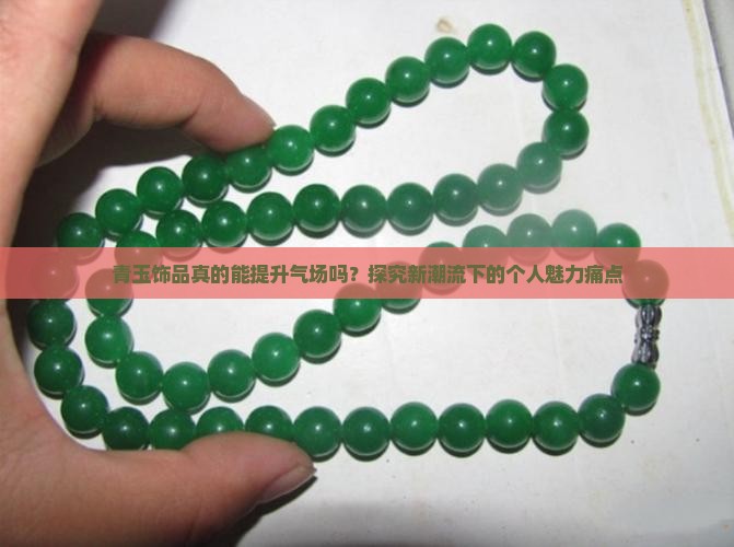 青玉饰品真的能提升气场吗？探究新潮流下的个人魅力痛点