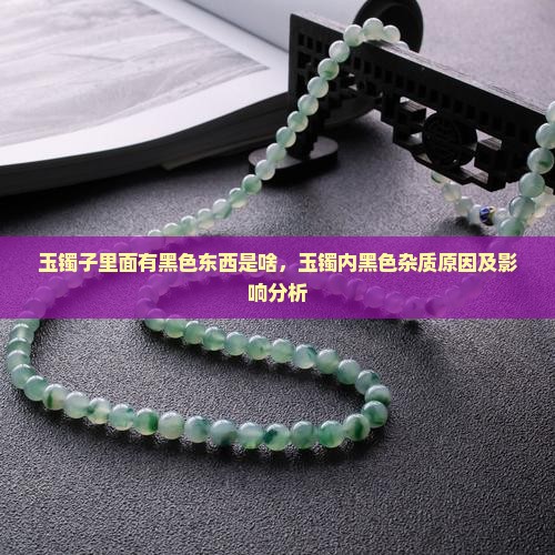 玉镯子里面有黑色东西是啥，玉镯内黑色杂质原因及影响分析