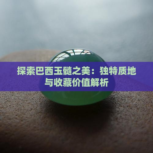 探索巴西玉髓之美：独特质地与收藏价值解析