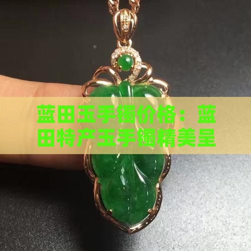 蓝田玉手镯价格：蓝田特产玉手镯精美呈现