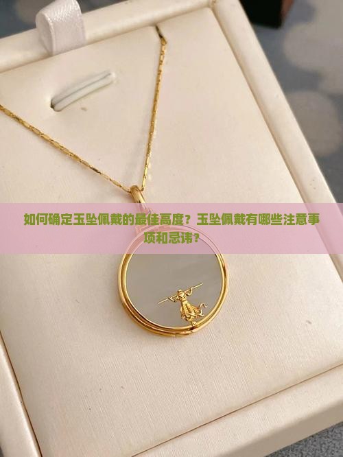 如何确定玉坠佩戴的最佳高度？玉坠佩戴有哪些注意事项和忌讳？