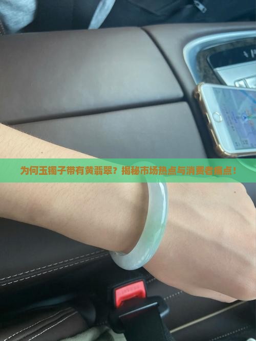 为何玉镯子带有黄翡翠？揭秘市场热点与消费者痛点！
