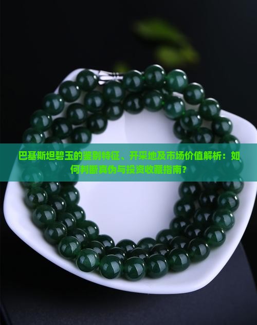 巴基斯坦碧玉的鉴别特征、开采地及市场价值解析：如何判断真伪与投资收藏指南？