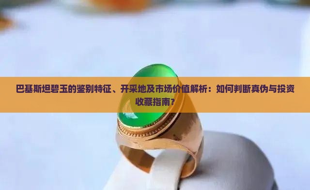 巴基斯坦碧玉的鉴别特征、开采地及市场价值解析：如何判断真伪与投资收藏指南？