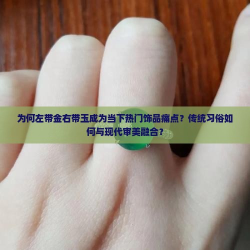 为何左带金右带玉成为当下热门饰品痛点？传统习俗如何与现代审美融合？