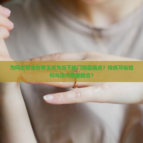 为何左带金右带玉成为当下热门饰品痛点？传统习俗如何与现代审美融合？