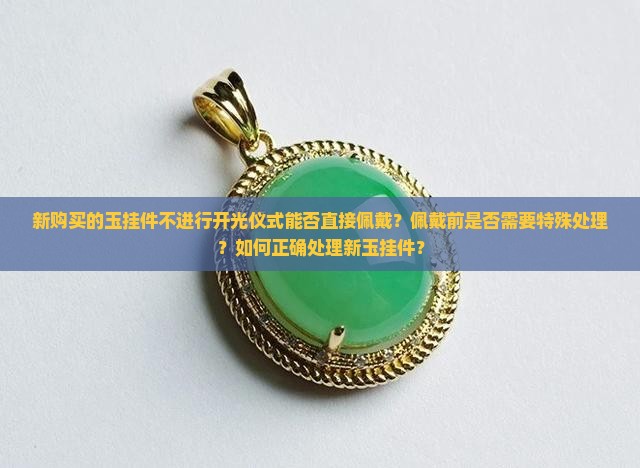 新购买的玉挂件不进行开光仪式能否直接佩戴？佩戴前是否需要特殊处理？如何正确处理新玉挂件？