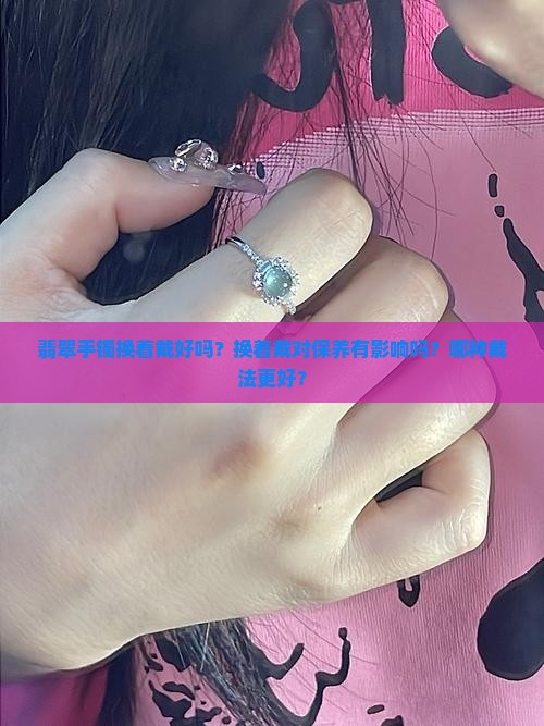 翡翠手镯换着戴好吗？换着戴对保养有影响吗？哪种戴法更好？