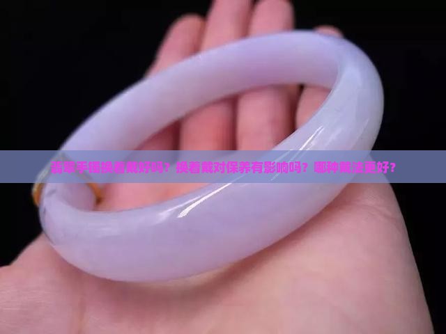 翡翠手镯换着戴好吗？换着戴对保养有影响吗？哪种戴法更好？