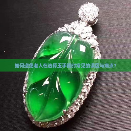 如何避免老人在选择玉手镯时常见的误区与痛点？