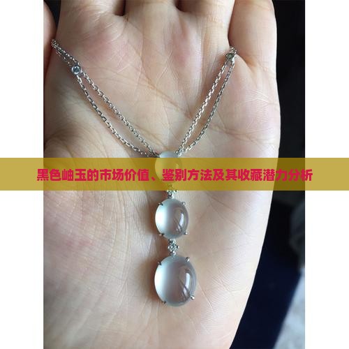 黑色岫玉的市场价值、鉴别方法及其收藏潜力分析