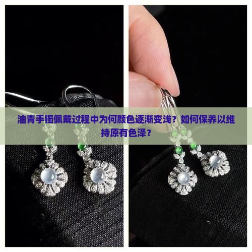 油青手镯佩戴过程中为何颜色逐渐变浅？如何保养以维持原有色泽？