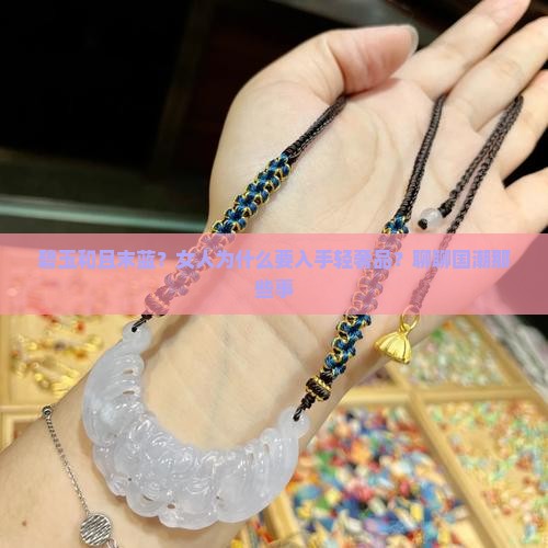 碧玉和且末蓝？女人为什么要入手轻奢品？聊聊国潮那些事