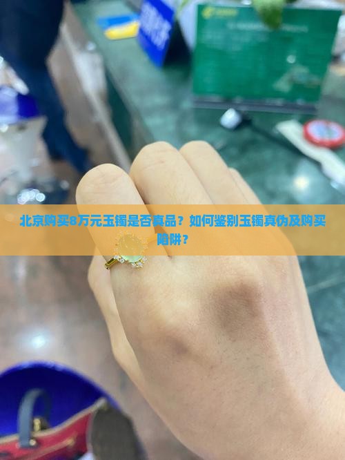北京购买8万元玉镯是否真品？如何鉴别玉镯真伪及购买陷阱？