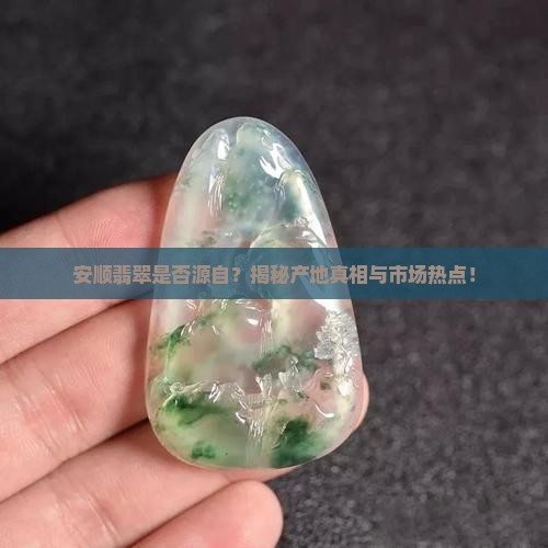 安顺翡翠是否源自？揭秘产地真相与市场热点！
