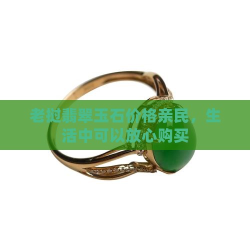 老挝翡翠玉石价格亲民，生活中可以放心购买
